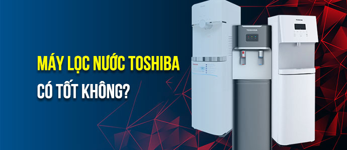 Máy lọc nước Toshiba của nước nào? Có tốt không?