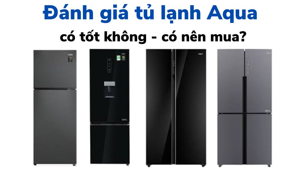 Tủ lạnh AQUA của nước nào? Có tốt không? Có nên mua không?
